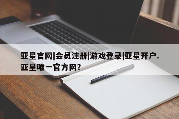 亚星网站 亚星网页亚星官网|会员注册|游戏登录|亚星开户.亚星唯一官方网？