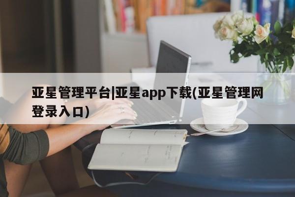 亚星网站 亚星网页亚星管理平台|亚星app下载(亚星管理网登录入口)
