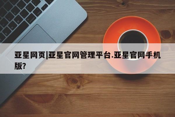 亚星网站 亚星网页亚星网页|亚星官网管理平台.亚星官网手机版？