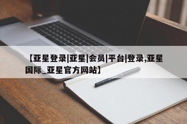 亚星网站 亚星网页【亚星登录|亚星|会员|平台|登录,亚星国际_亚星官方网站】
