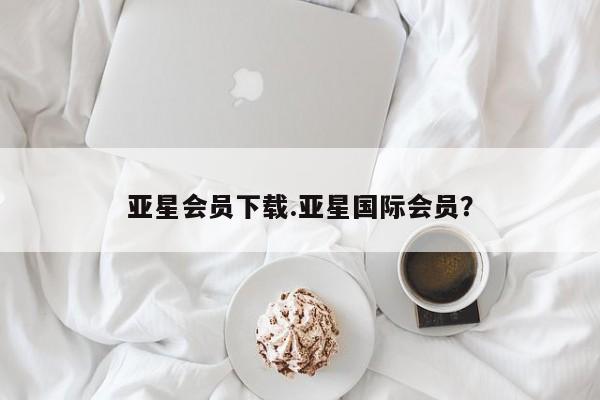 亚星网站 亚星网页亚星会员下载.亚星国际会员？