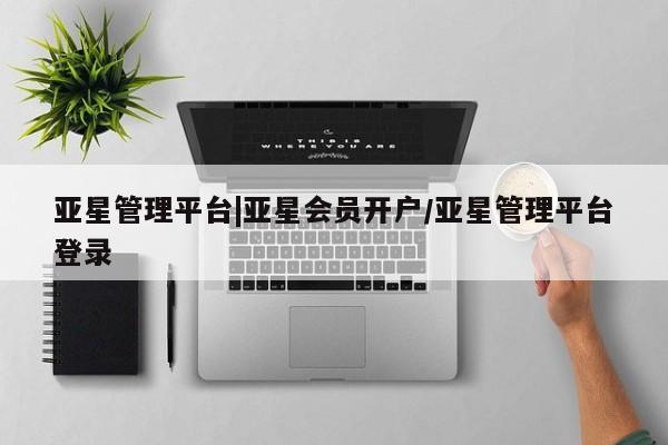 亚星网站 亚星网页亚星管理平台|亚星会员开户/亚星管理平台登录