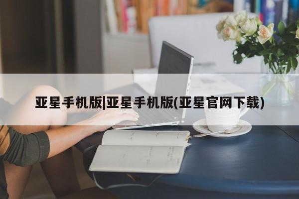 亚星网站 亚星网页亚星手机版|亚星手机版(亚星官网下载)