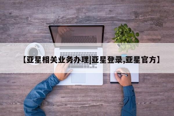亚星网站 亚星网页【亚星相关业务办理|亚星登录,亚星官方】