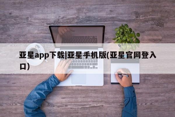 亚星网站 亚星网页亚星app下载|亚星手机版(亚星官网登入口)