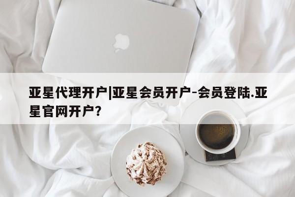 亚星网站 亚星网页亚星代理开户|亚星会员开户-会员登陆.亚星官网开户？