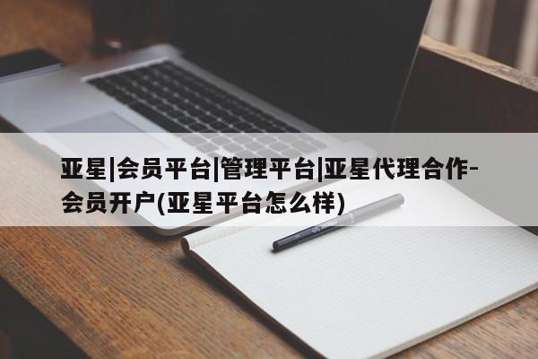 亚星网站 亚星网页亚星|会员平台|管理平台|亚星代理合作-会员开户(亚星平台怎么样)