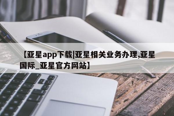 亚星网站 亚星网页【亚星app下载|亚星相关业务办理,亚星国际_亚星官方网站】