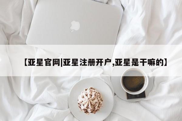 亚星网站 亚星网页【亚星官网|亚星注册开户,亚星是干嘛的】