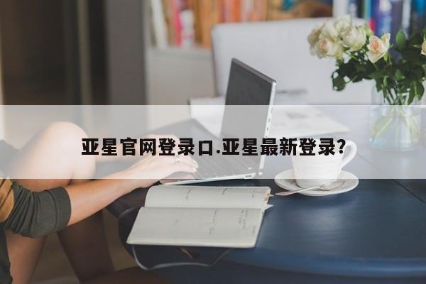 亚星网站 亚星网页亚星官网登录口.亚星最新登录？
