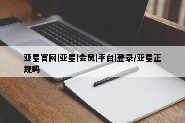 亚星网站 亚星网页亚星官网|亚星|会员|平台|登录/亚星正规吗
