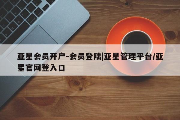 亚星网站 亚星网页亚星会员开户-会员登陆|亚星管理平台/亚星官网登入口