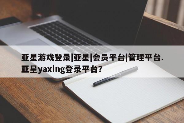 亚星网站 亚星网页亚星游戏登录|亚星|会员平台|管理平台.亚星yaxing登录平台？