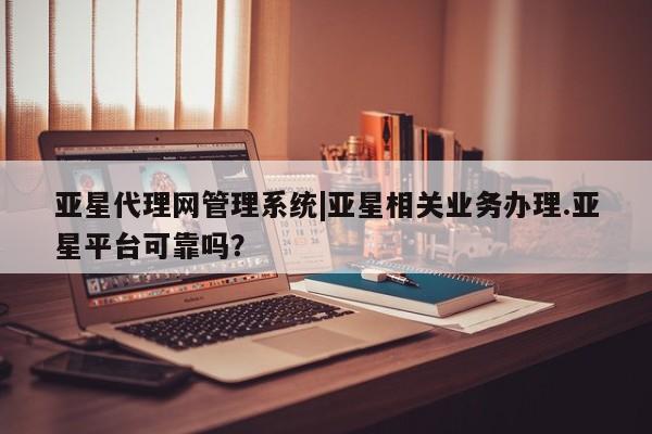 亚星网站 亚星网页亚星代理网管理系统|亚星相关业务办理.亚星平台可靠吗？