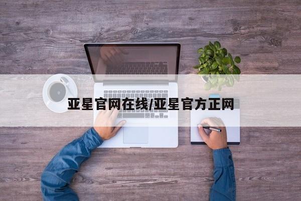 亚星网站 亚星网页亚星官网在线/亚星官方正网