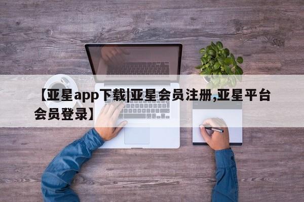 亚星网站 亚星网页【亚星app下载|亚星会员注册,亚星平台会员登录】