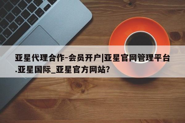 亚星网站 亚星网页亚星代理合作-会员开户|亚星官网管理平台.亚星国际_亚星官方网站？