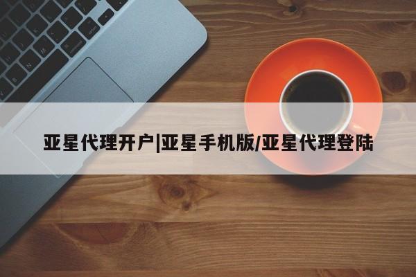亚星网站 亚星网页亚星代理开户|亚星手机版/亚星代理登陆
