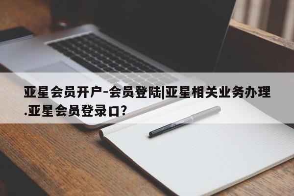 亚星网站 亚星网页亚星会员开户-会员登陆|亚星相关业务办理.亚星会员登录口？