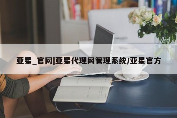 亚星网站 亚星网页亚星_官网|亚星代理网管理系统/亚星官方