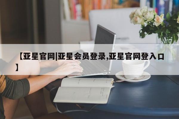 亚星网站 亚星网页【亚星官网|亚星会员登录,亚星官网登入口】