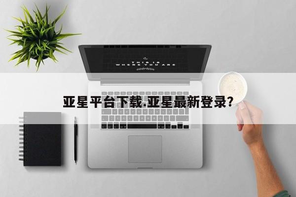 亚星网站 亚星网页亚星平台下载.亚星最新登录？