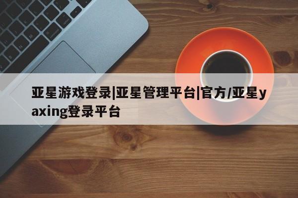 亚星网站 亚星网页亚星游戏登录|亚星管理平台|官方/亚星yaxing登录平台