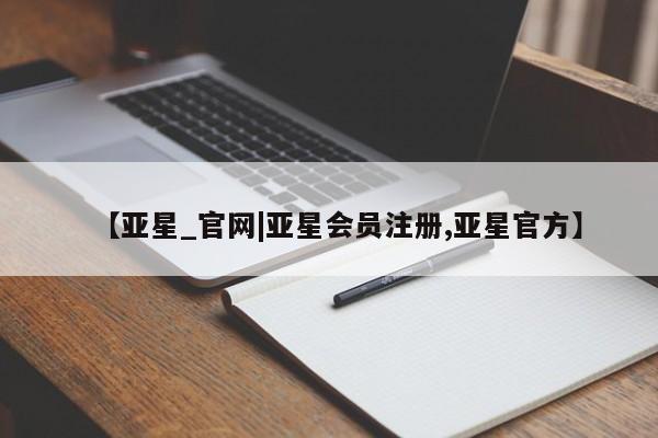 亚星网站 亚星网页【亚星_官网|亚星会员注册,亚星官方】