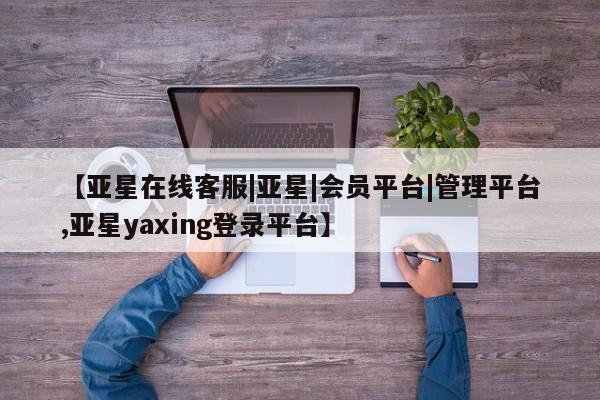 亚星网站 亚星网页【亚星在线客服|亚星|会员平台|管理平台,亚星yaxing登录平台】