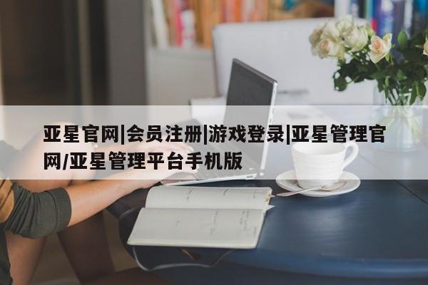 亚星网站 亚星网页亚星官网|会员注册|游戏登录|亚星管理官网/亚星管理平台手机版