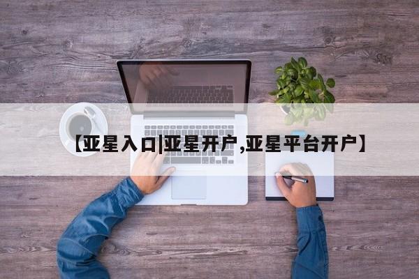 亚星网站 亚星网页【亚星入口|亚星开户,亚星平台开户】