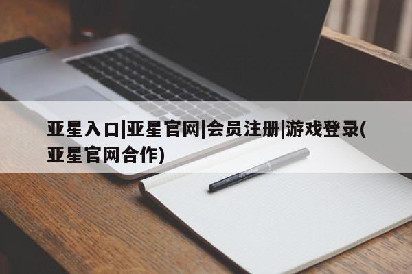 亚星网站 亚星网页亚星入口|亚星官网|会员注册|游戏登录(亚星官网合作)