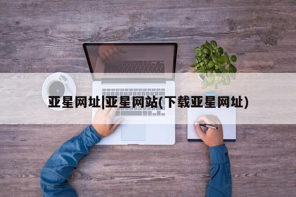 亚星网站 亚星网页亚星网址|亚星网站(下载亚星网址)