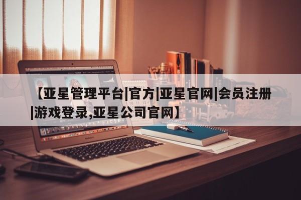 亚星网站 亚星网页【亚星管理平台|官方|亚星官网|会员注册|游戏登录,亚星公司官网】