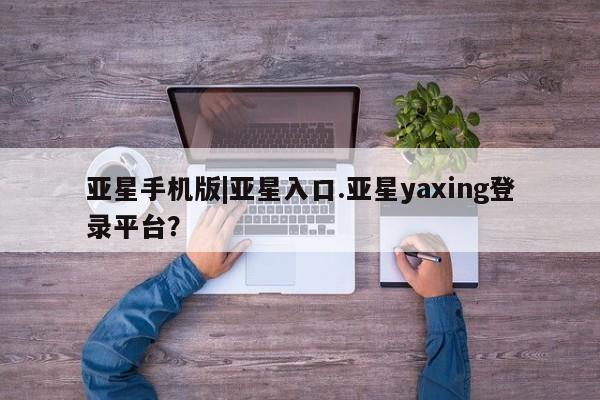 亚星网站 亚星网页亚星手机版|亚星入口.亚星yaxing登录平台？