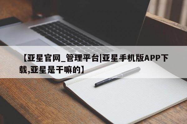 亚星网站 亚星网页【亚星官网_管理平台|亚星手机版APP下载,亚星是干嘛的】