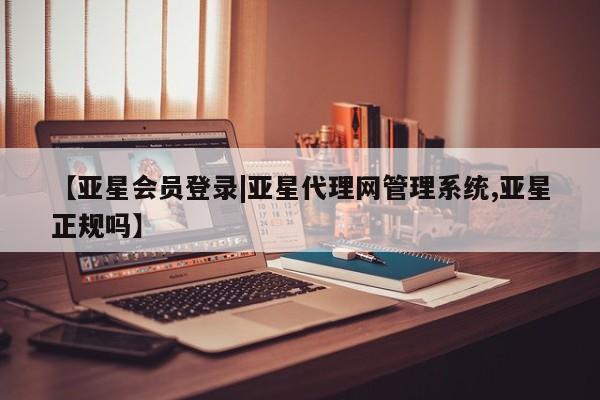 亚星网站 亚星网页【亚星会员登录|亚星代理网管理系统,亚星正规吗】