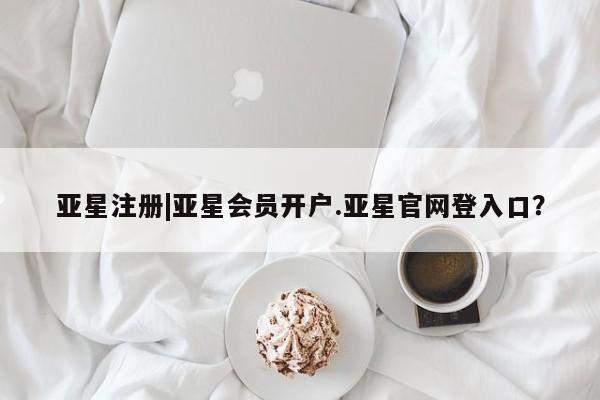 亚星网站 亚星网页亚星注册|亚星会员开户.亚星官网登入口？
