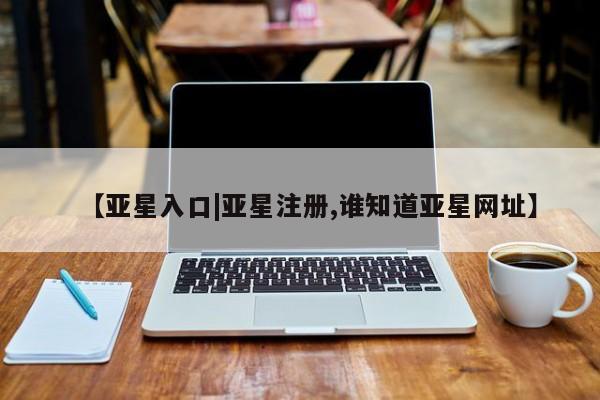亚星网站 亚星网页【亚星入口|亚星注册,谁知道亚星网址】