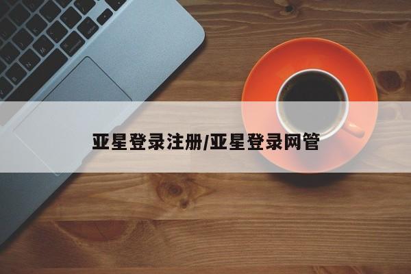 亚星网站 亚星网页亚星登录注册/亚星登录网管