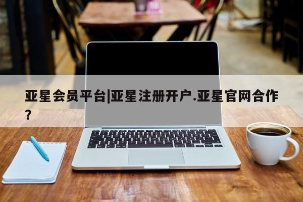 亚星网站 亚星网页亚星会员平台|亚星注册开户.亚星官网合作？