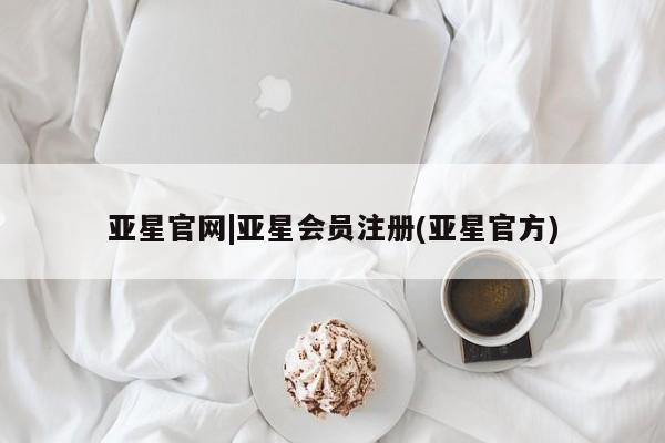 亚星网站 亚星网页亚星官网|亚星会员注册(亚星官方)