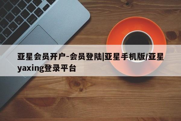 亚星网站 亚星网页亚星会员开户-会员登陆|亚星手机版/亚星yaxing登录平台
