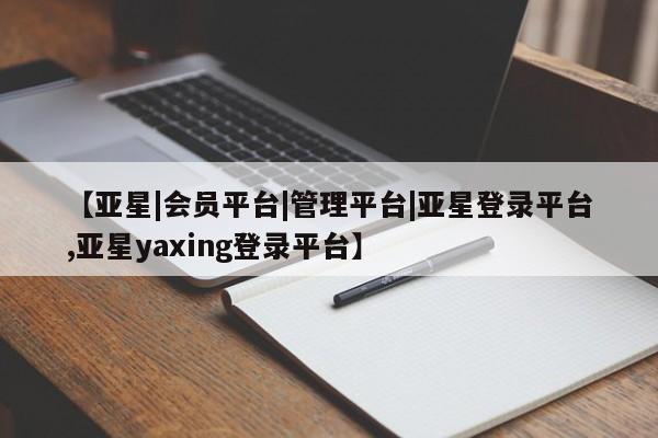 亚星网站 亚星网页【亚星|会员平台|管理平台|亚星登录平台,亚星yaxing登录平台】