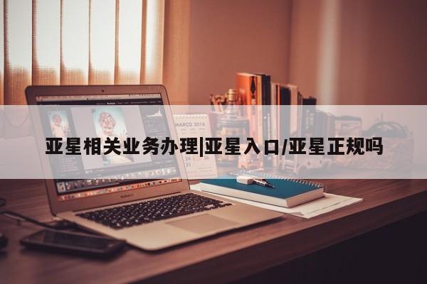 亚星网站 亚星网页亚星相关业务办理|亚星入口/亚星正规吗