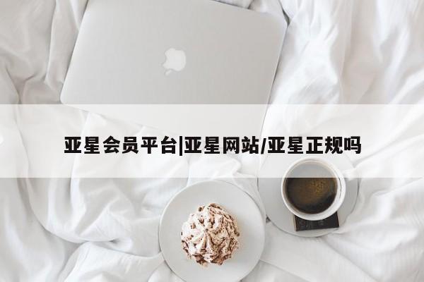 亚星网站 亚星网页亚星会员平台|亚星网站/亚星正规吗