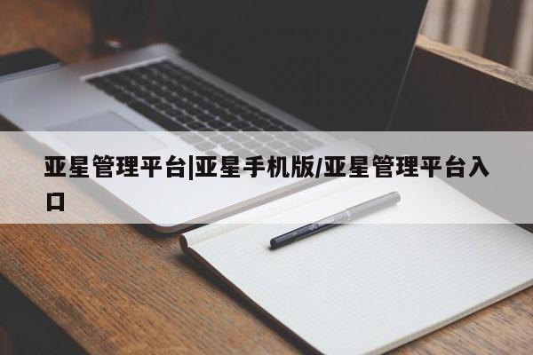 亚星网站 亚星网页亚星管理平台|亚星手机版/亚星管理平台入口