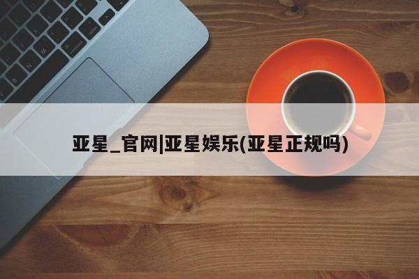 亚星网站 亚星网页亚星_官网|亚星娱乐(亚星正规吗)