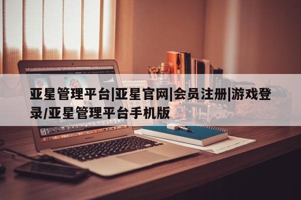 亚星网站 亚星网页亚星管理平台|亚星官网|会员注册|游戏登录/亚星管理平台手机版