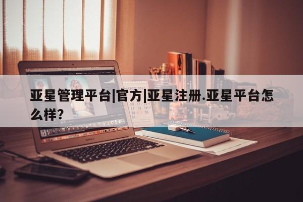 亚星网站 亚星网页亚星管理平台|官方|亚星注册.亚星平台怎么样？